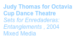 Judy Thomas for Octavia Cup Dance Theatre
Sets for Enredaderas: Entanglements , 2004
Mixed Media
