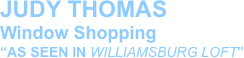 JUDY THOMAS
Window Shopping
“AS SEEN IN WILLIAMSBURG LOFT”